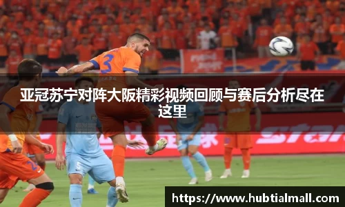 亚冠苏宁对阵大阪精彩视频回顾与赛后分析尽在这里