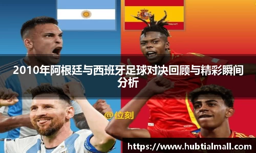 2010年阿根廷与西班牙足球对决回顾与精彩瞬间分析